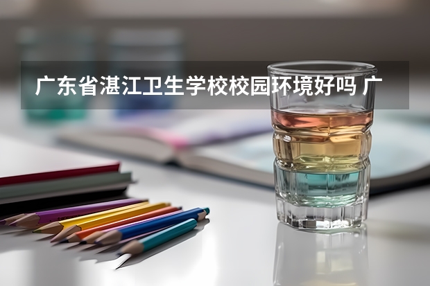 广东省湛江卫生学校校园环境好吗 广东省湛江卫生学校宿舍条件如何