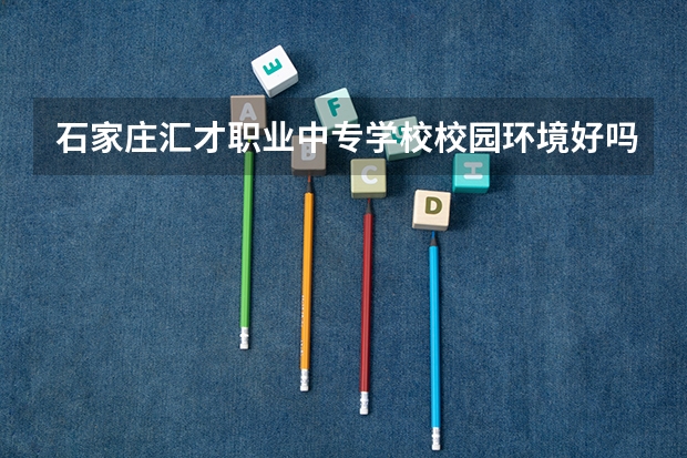 石家庄汇才职业中专学校校园环境好吗 石家庄汇才职业中专学校宿舍条件如何