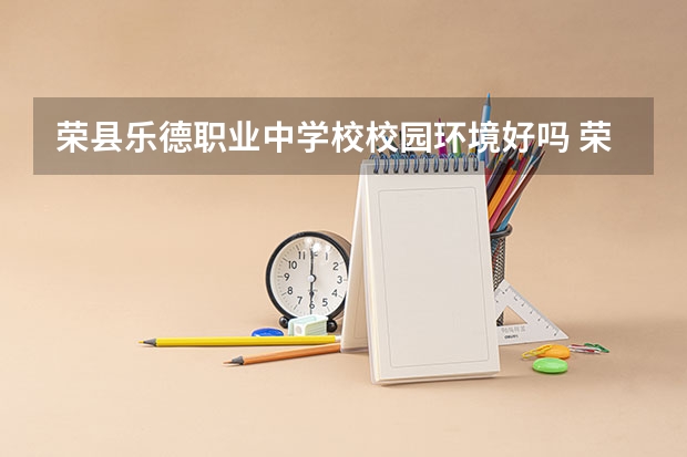 荣县乐德职业中学校校园环境好吗 荣县乐德职业中学校宿舍条件如何