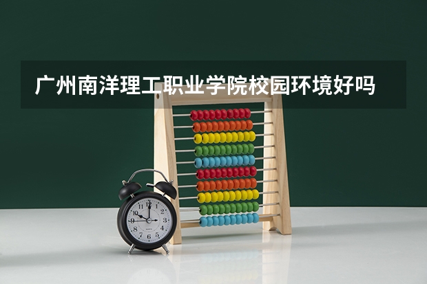 广州南洋理工职业学院校园环境好吗 广州南洋理工职业学院宿舍条件如何