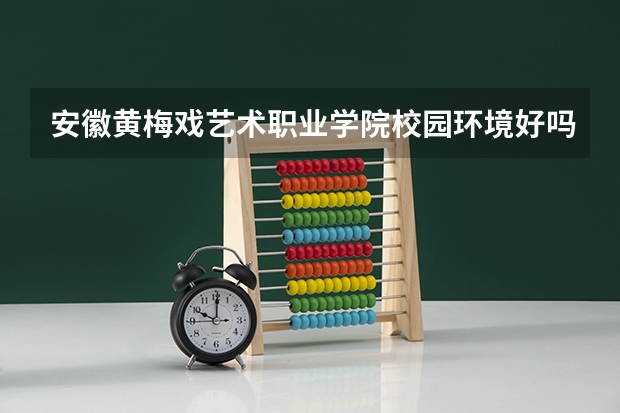 安徽黄梅戏艺术职业学院校园环境好吗 安徽黄梅戏艺术职业学院宿舍条件如何