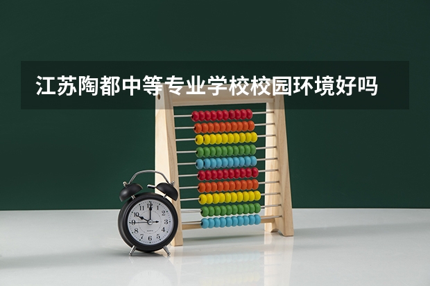江苏陶都中等专业学校校园环境好吗 江苏陶都中等专业学校宿舍条件如何