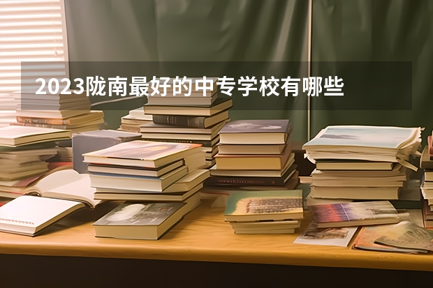 2023陇南最好的中专学校有哪些