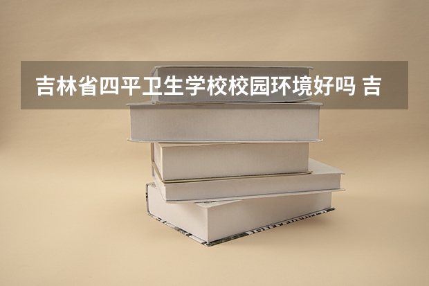 吉林省四平卫生学校校园环境好吗 吉林省四平卫生学校宿舍条件如何