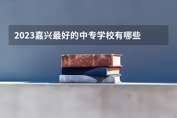 2023嘉兴最好的中专学校有哪些