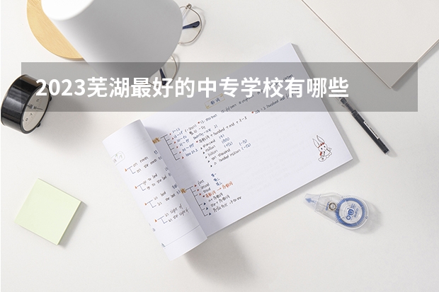 2023芜湖最好的中专学校有哪些