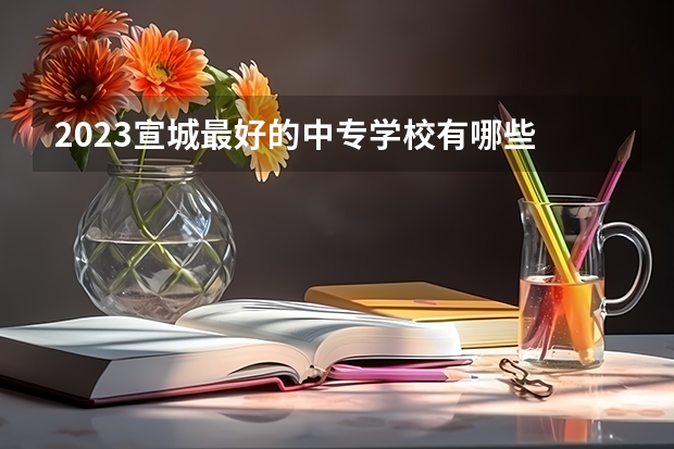 2023宣城最好的中专学校有哪些