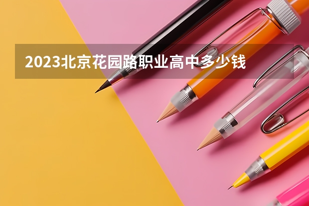 2023北京花园路职业高中多少钱 北京花园路职业高中各专业学费收费标准