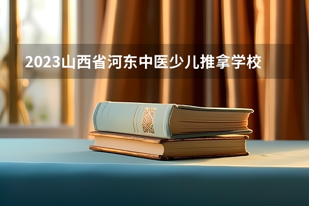 2023山西省河东中医少儿推拿学校多少钱 山西省河东中医少儿推拿学校各专业学费收费标准