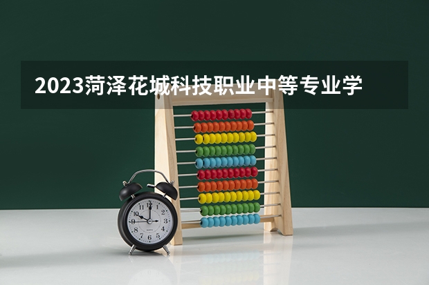 2023菏泽花城科技职业中等专业学校多少钱 菏泽花城科技职业中等专业学校各专业学费收费标准