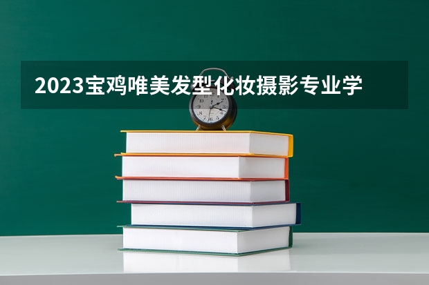 2023宝鸡唯美发型化妆摄影专业学校多少钱 宝鸡唯美发型化妆摄影专业学校各专业学费收费标准