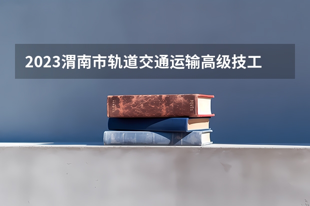 2023渭南市轨道交通运输高级技工学校多少钱 渭南市轨道交通运输高级技工学校各专业学费收费标准