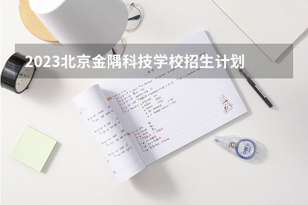 2023北京金隅科技学校招生计划 招生人数是多少(附要求、条件、对象)
