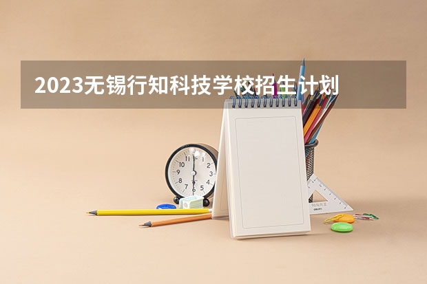 2023无锡行知科技学校招生计划 招生人数是多少(附要求、条件、对象)