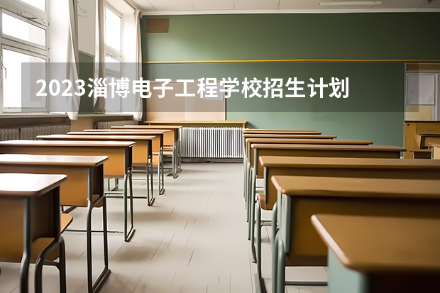 2023淄博电子工程学校招生计划 招生人数是多少(附要求、条件、对象)