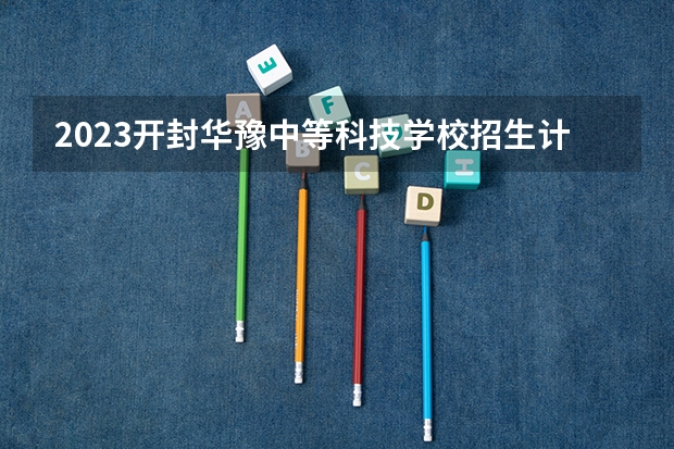 2023开封华豫中等科技学校招生计划 招生人数是多少(附要求、条件、对象)