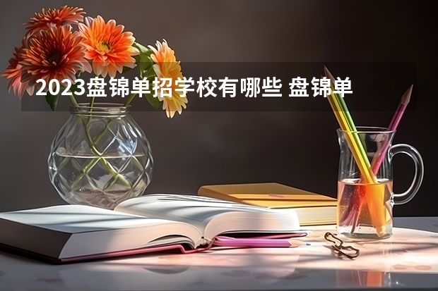 2023盘锦单招学校有哪些 盘锦单招学校名单一览表