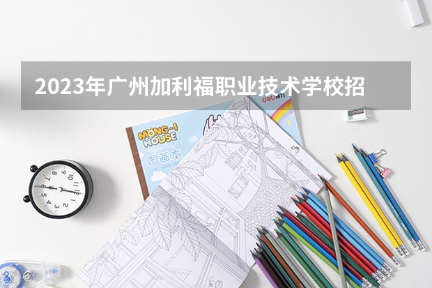 2023年广州加利福职业技术学校招生计划