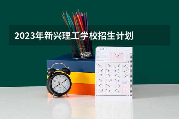 2023年新兴理工学校招生计划