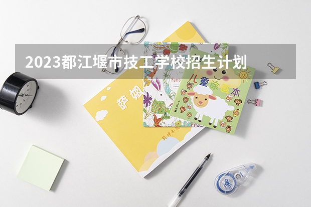 2023都江堰市技工学校招生计划 招生人数是多少(附要求、条件、对象)