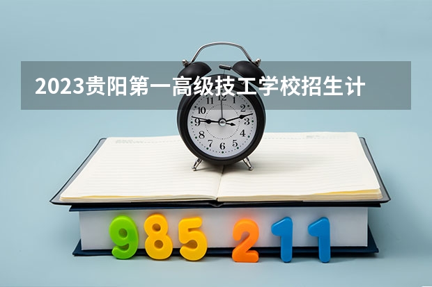 2023贵阳第一高级技工学校招生计划 招生人数是多少(附要求、条件、对象)