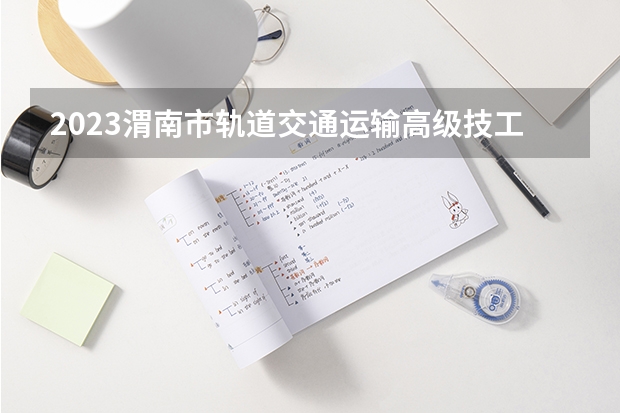 2023渭南市轨道交通运输高级技工学校招生计划 招生人数是多少(附要求、条件、对象)