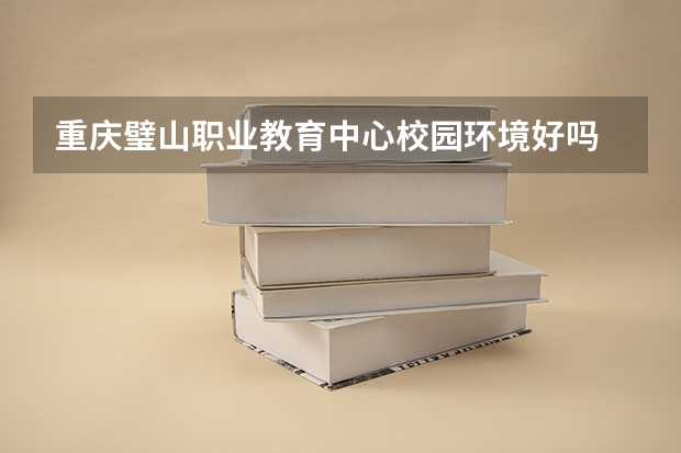 重庆璧山职业教育中心校园环境好吗 重庆璧山职业教育中心宿舍条件如何