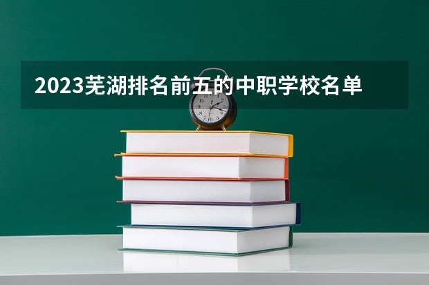2023芜湖排名前五的中职学校名单
