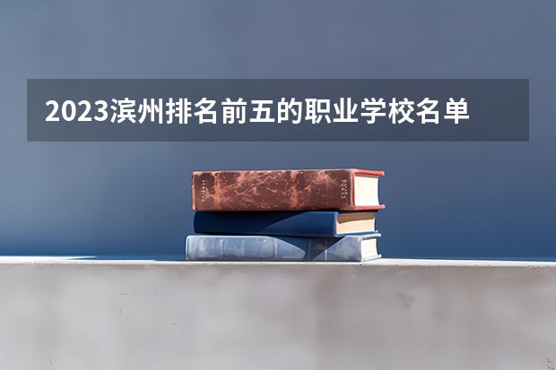2023滨州排名前五的职业学校名单