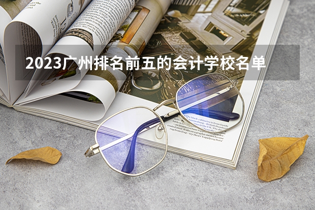 2023广州排名前五的会计学校名单