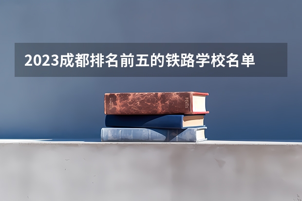 2023成都排名前五的铁路学校名单