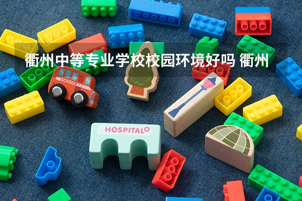 衢州中等专业学校校园环境好吗 衢州中等专业学校宿舍条件如何