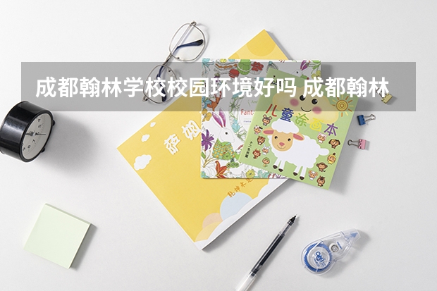 成都翰林学校校园环境好吗 成都翰林学校宿舍条件如何