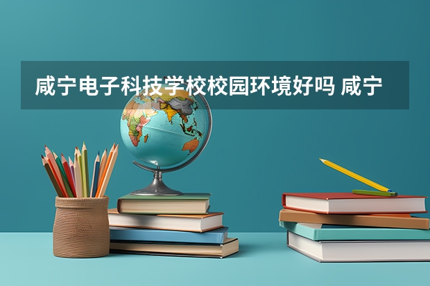 咸宁电子科技学校校园环境好吗 咸宁电子科技学校宿舍条件如何