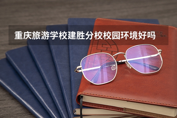 重庆旅游学校建胜分校校园环境好吗 重庆旅游学校建胜分校宿舍条件如何