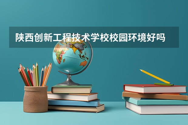 陕西创新工程技术学校校园环境好吗 陕西创新工程技术学校宿舍条件如何