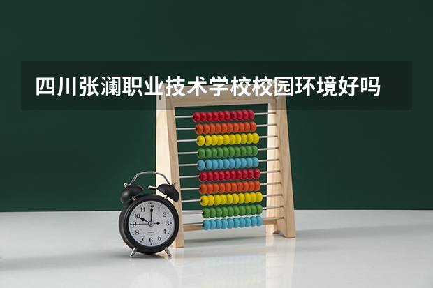 四川张澜职业技术学校校园环境好吗 四川张澜职业技术学校宿舍条件如何
