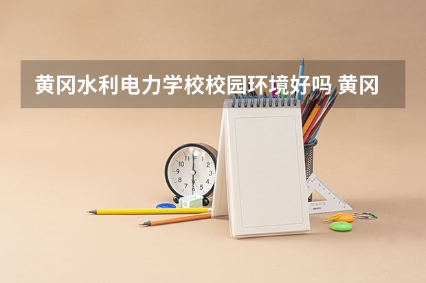 黄冈水利电力学校校园环境好吗 黄冈水利电力学校宿舍条件如何