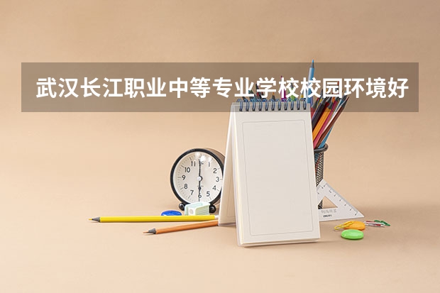 武汉长江职业中等专业学校校园环境好吗 武汉长江职业中等专业学校宿舍条件如何