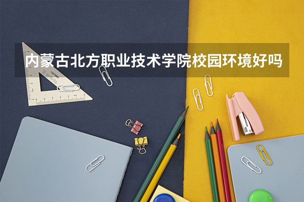 内蒙古北方职业技术学院校园环境好吗 内蒙古北方职业技术学院宿舍条件如何