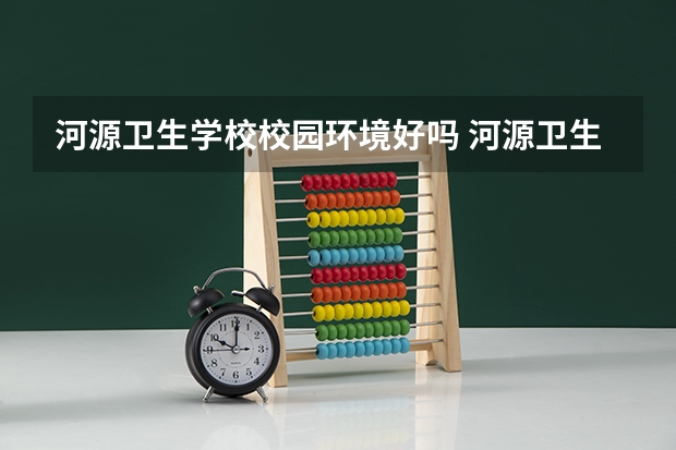 河源卫生学校校园环境好吗 河源卫生学校宿舍条件如何