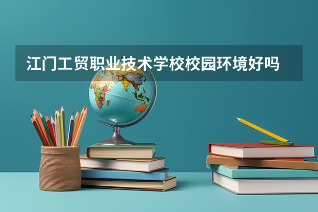 江门工贸职业技术学校校园环境好吗 江门工贸职业技术学校宿舍条件如何