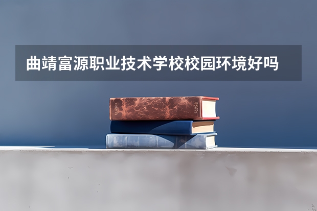 曲靖富源职业技术学校校园环境好吗 曲靖富源职业技术学校宿舍条件如何