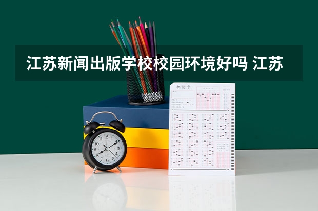 江苏新闻出版学校校园环境好吗 江苏新闻出版学校宿舍条件如何