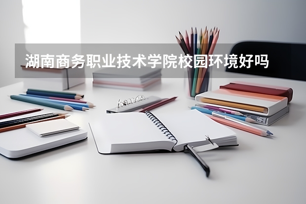 湖南商务职业技术学院校园环境好吗 湖南商务职业技术学院宿舍条件如何