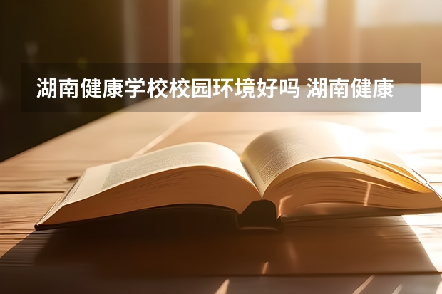 湖南健康学校校园环境好吗 湖南健康学校宿舍条件如何