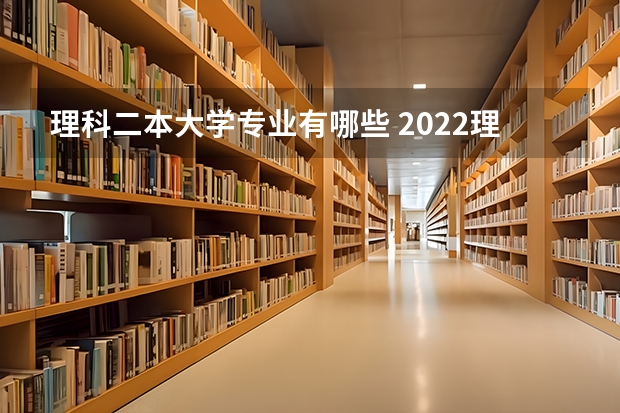 理科二本大学专业有哪些 2022理科二本上什么专业比较好 二本理科生都有什么好专业
