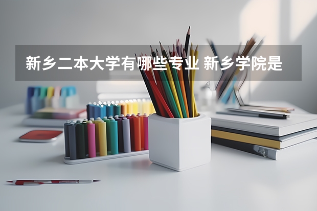 新乡二本大学有哪些专业 新乡学院是一本还是二本?