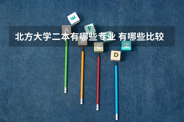 北方大学二本有哪些专业 有哪些比较好的二本大学及专业呢？