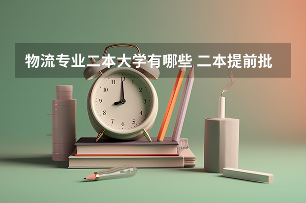 物流专业二本大学有哪些 二本提前批有哪些学校和专业